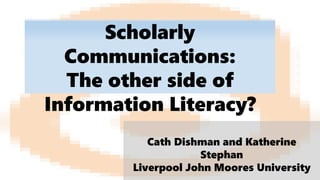 Scholarly
Communications:
The other side of
Information Literacy?
Cath Dishman and Katherine
Stephan
Liverpool John Moores University
 
