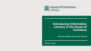 Introducing Information
Literacy in the House of
Commons
Anne-Lise Harding, Senior Liaison Librarian
LILAC 2022
 