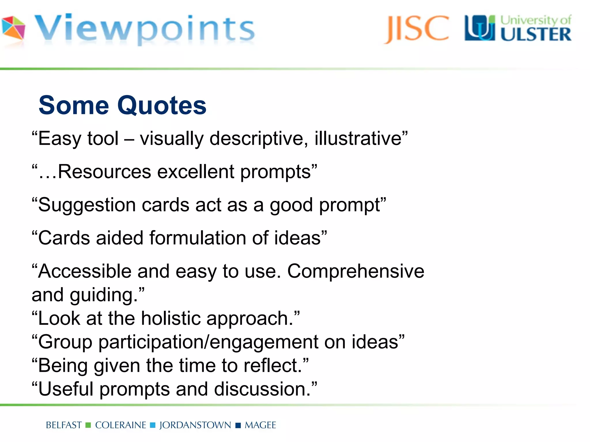 Some Quotes
“Easy tool – visually descriptive, illustrative”
“…Resources excellent prompts”
“Suggestion cards act as a good prompt”
“Cards aided formulation of ideas”
“Accessible and easy to use. Comprehensive
and guiding.”
“Look at the holistic approach.”
“Group participation/engagement on ideas”
“Being given the time to reflect.”
“Useful prompts and discussion.”
 