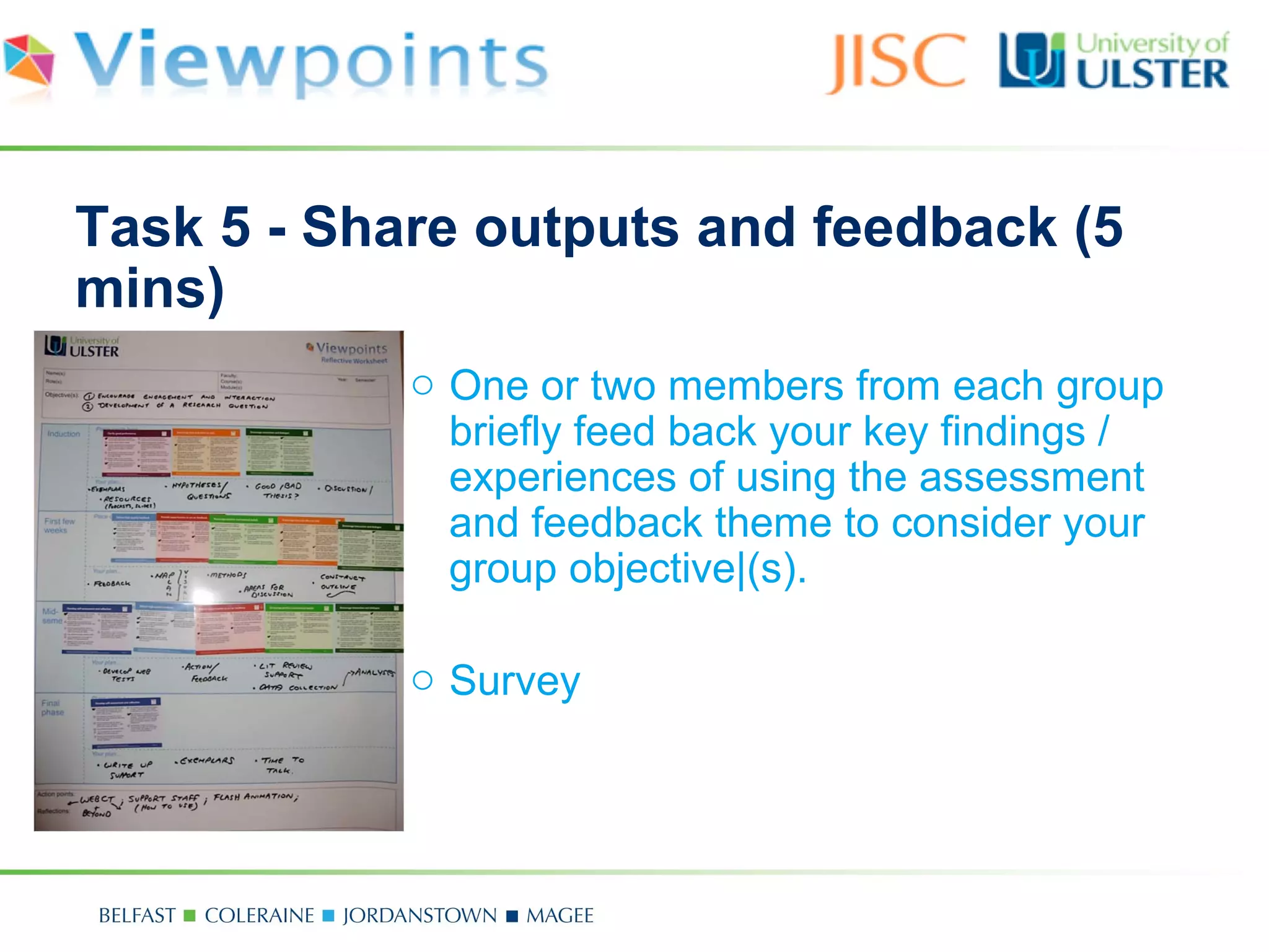 Task 5 - Share outputs and feedback (5
mins)
            o One or two members from each group
              briefly feed back your key findings /
              experiences of using the assessment
              and feedback theme to consider your
              group objective|(s).

            o Survey
 