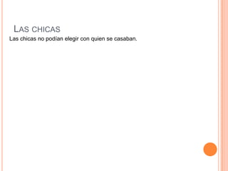 LAS CHICAS
Las chicas no podían elegir con quien se casaban.
 