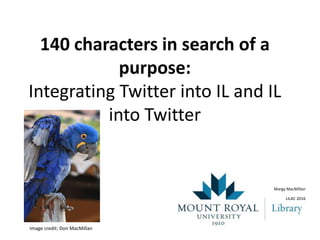 140 characters in search of a
purpose:
Integrating Twitter into IL and IL
into Twitter
Margy MacMillan
LILAC 2016
Image credit: Don MacMillan
 