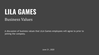 A discussion of business values that LILA Games employees will agree to prior to
joining the company.
June 21, 2020
LILA GAMES
Business Values
 
