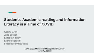 Students, Academic reading and Information
Literacy in a Time of COVID
Genny Grim
Jane Secker
Elizabeth Tilley
Diane Mizrachi
Student contributions
LILAC 2022: Manchester Metropolitan University
11-13 April 2022
 