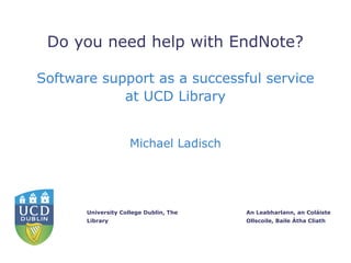 An Leabharlann, an Coláiste
Ollscoile, Baile Átha Cliath
University College Dublin, The
Library
Do you need help with EndNote?
Software support as a successful service
at UCD Library
Michael Ladisch
 