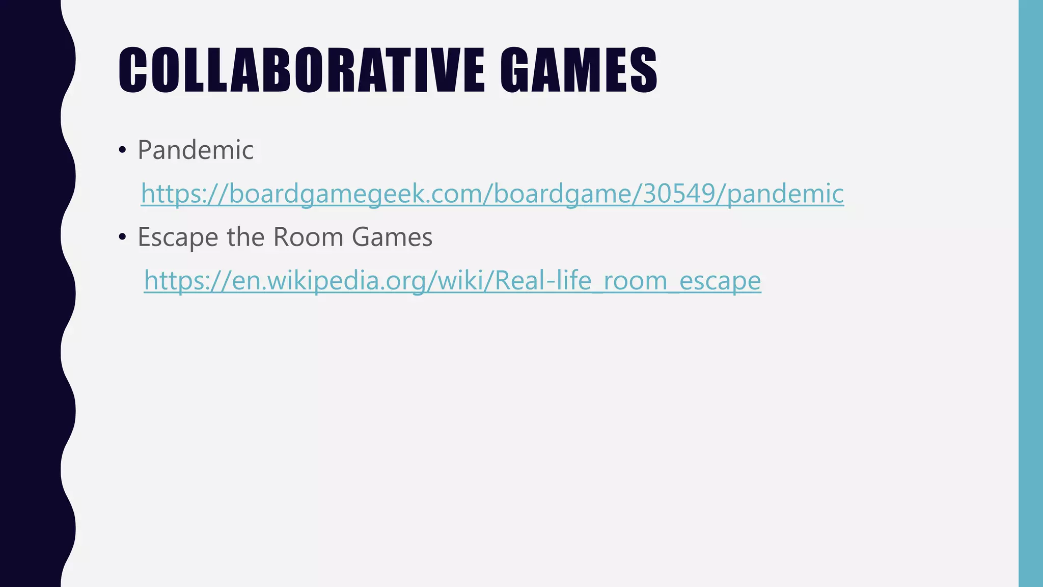 COLLABORATIVE GAMES
• Pandemic
https://boardgamegeek.com/boardgame/30549/pandemic
• Escape the Room Games
https://en.wikipedia.org/wiki/Real-life_room_escape
 