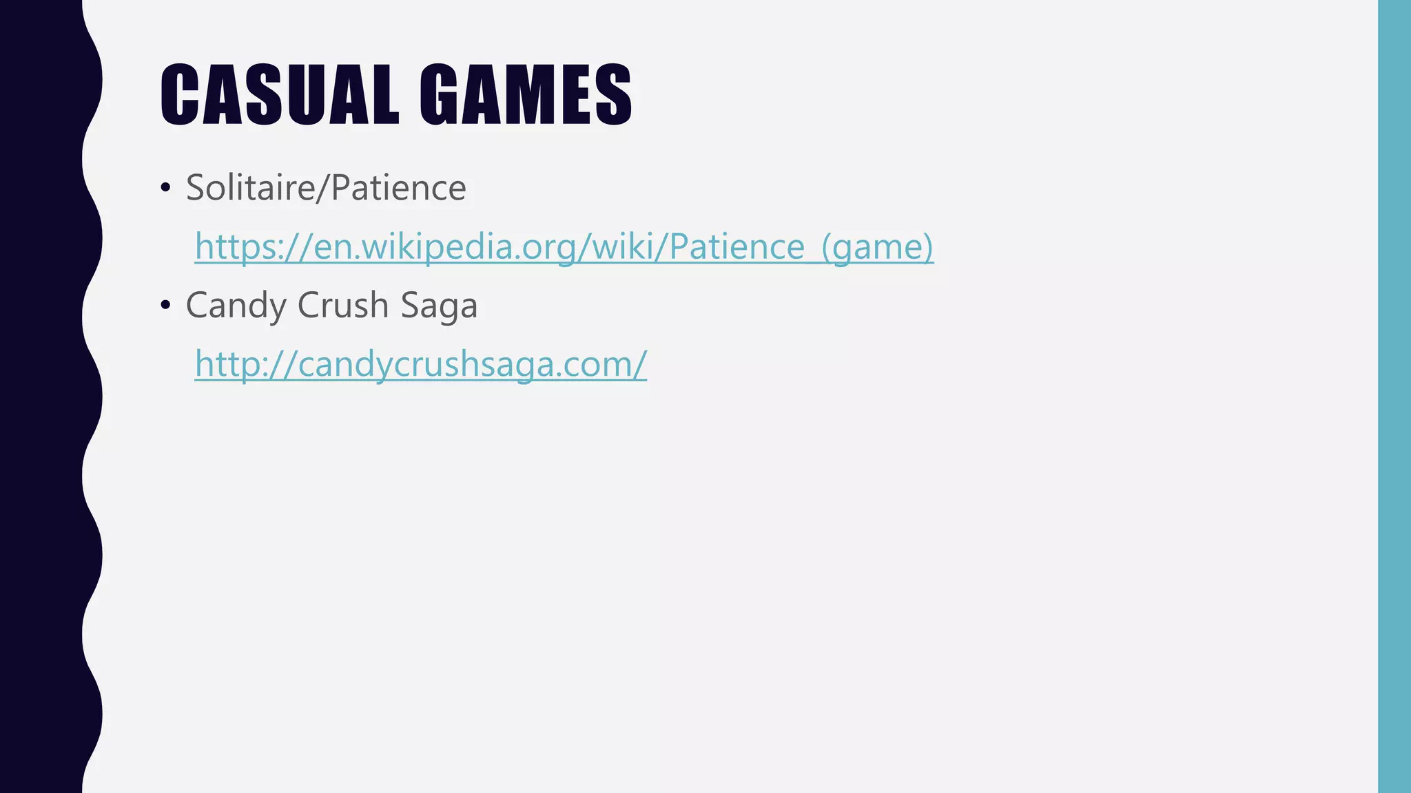 CASUAL GAMES
• Solitaire/Patience
https://en.wikipedia.org/wiki/Patience_(game)
• Candy Crush Saga
http://candycrushsaga.com/
 