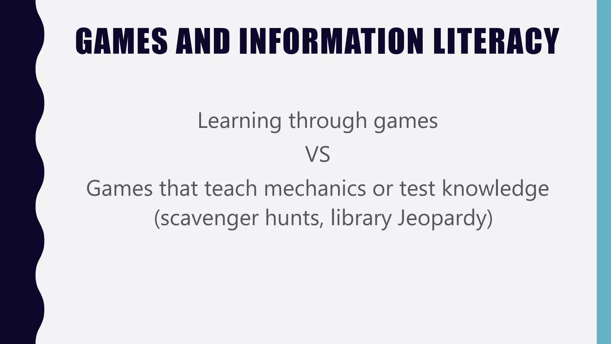 GAMES AND INFORMATION LITERACY
Learning through games
VS
Games that teach mechanics or test knowledge
(scavenger hunts, library Jeopardy)
 