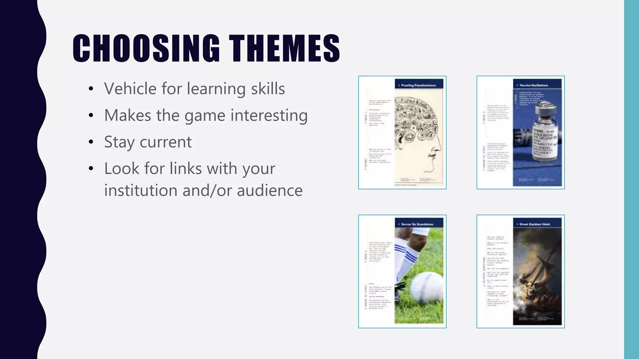 CHOOSING THEMES
• Vehicle for learning skills
• Makes the game interesting
• Stay current
• Look for links with your
institution and/or audience
 