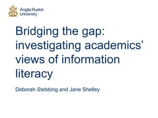 Bridging the gap:
investigating academics’
views of information
literacy
Deborah Stebbing and Jane Shelley
 
