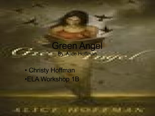 Green Angel By: Alice Hoffman <ul><li>Christy Hoffman </li></ul><ul><li>ELA Workshop 1B </li></ul>