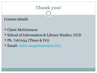 Thank you!
Contact details
Claire McGuinness
School of Information & Library Studies, UCD
Ph. 7167054 (Thurs & Fri)
Email: claire.mcguinness@ucd.ie
 