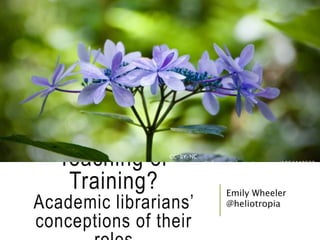 Teaching or
Training?
Academic librarians’
conceptions of their
Emily Wheeler
@heliotropia
CC-BY-NC
https://www.flickr.com/photos/tosa_muu/1864442633
4
 