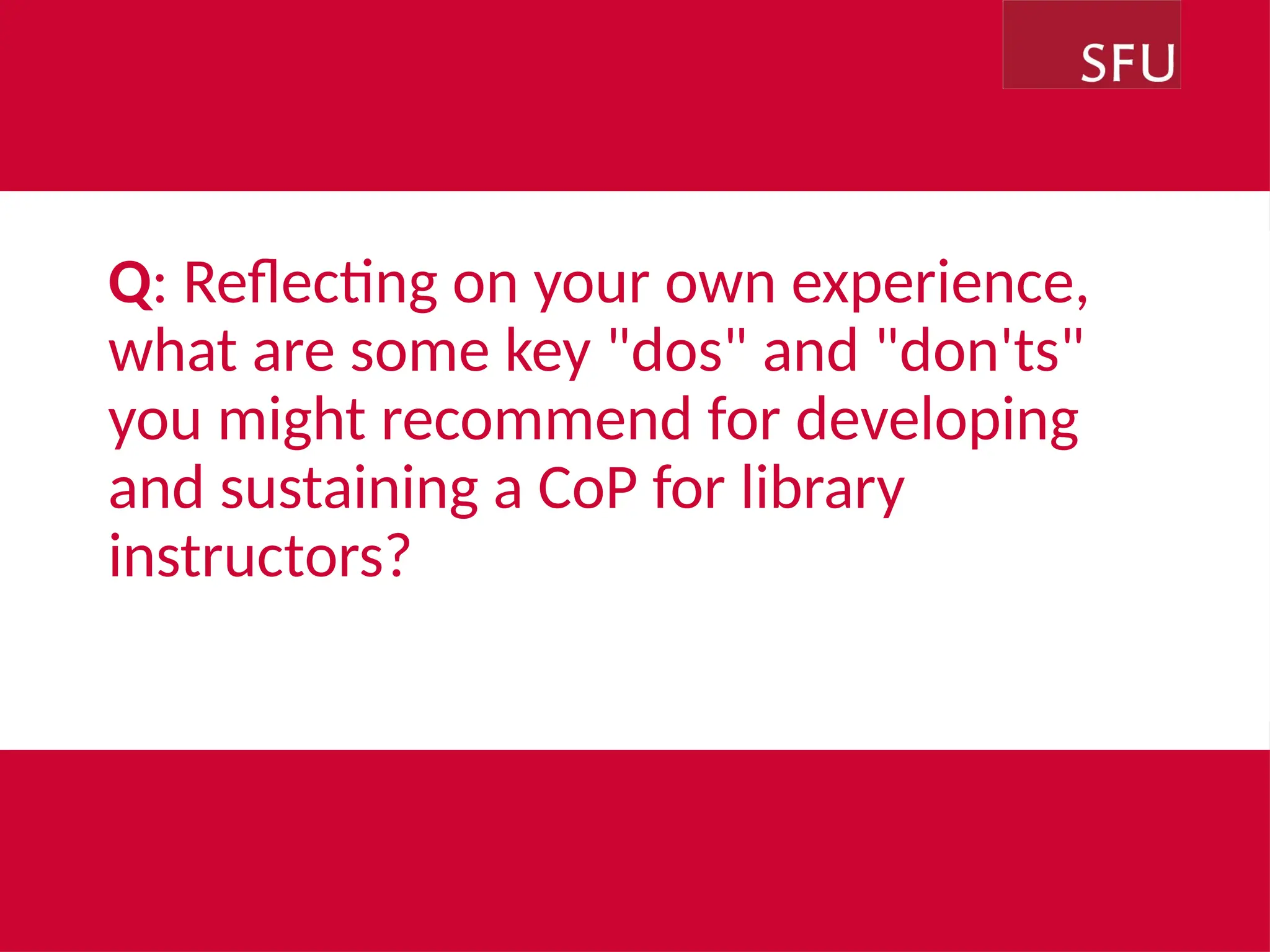 Q: Reflecting on your own experience,
what are some key "dos" and "don'ts"
you might recommend for developing
and sustaining a CoP for library
instructors?
DAY MONTH YEAR
 