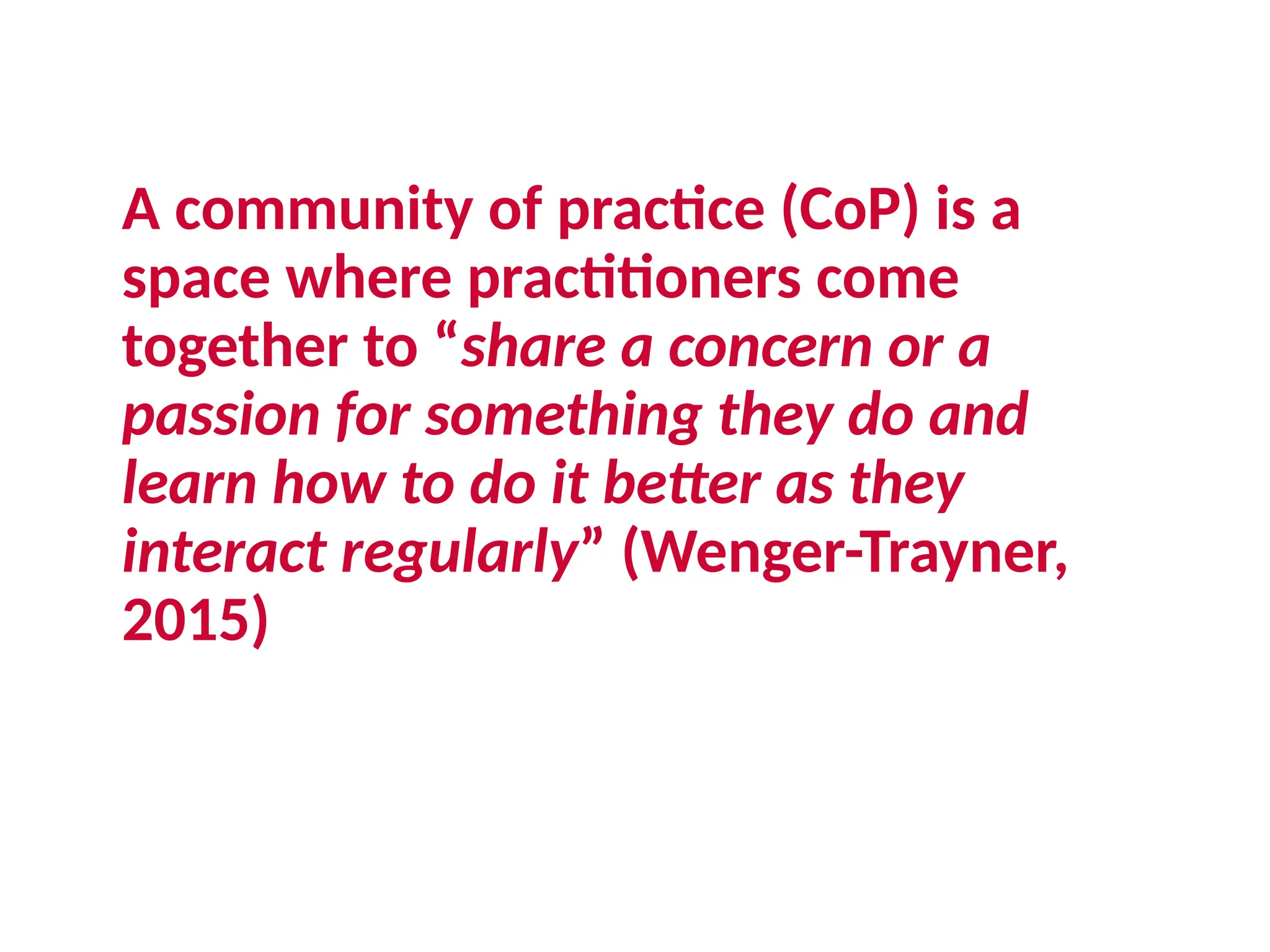 A community of practice (CoP) is a
space where practitioners come
together to “share a concern or a
passion for something they do and
learn how to do it better as they
interact regularly” (Wenger-Trayner,
2015)
 