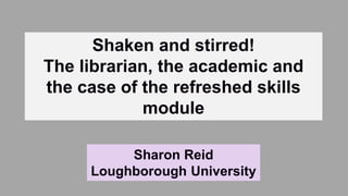 Shaken and stirred!
The librarian, the academic and
the case of the refreshed skills
module
Sharon Reid
Loughborough University
 