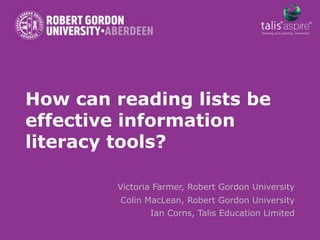 How can reading lists be
effective information
literacy tools?

         Victoria Farmer, Robert Gordon University
         Colin MacLean, Robert Gordon University
                Ian Corns, Talis Education Limited
 