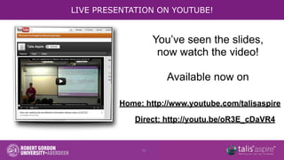 LIVE PRESENTATION ON YOUTUBE!


                   You’ve seen the slides,
                    now watch the video!

                     Available now on

         Home: http://www.youtube.com/talisaspire

             Direct: http://youtu.be/oR3E_cDaVR4


              10
 