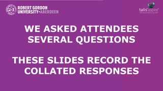 WE ASKED ATTENDEES
  SEVERAL QUESTIONS

THESE SLIDES RECORD THE
  COLLATED RESPONSES
 