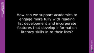 How can we support academics to
  engage more fully with reading
list development and incorporate
features that develop information
   literacy skills in to their lists?
 
