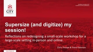 Supersize (and digitize) my
session!
Reflections on redesigning a small-scale workshop for a
large-scale setting in-person and online.
Chris Thorpe & Fiona Paterson
 