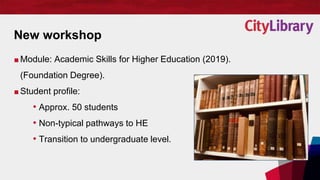 New workshop
■ Module: Academic Skills for Higher Education (2019).
(Foundation Degree).
■ Student profile:
• Approx. 50 s...