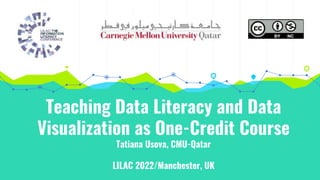 Teaching Data Literacy and Data
Visualization as One-Credit Course
Tatiana Usova, CMU-Qatar
LILAC 2022/Manchester, UK
 
