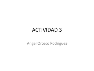 ACTIVIDAD 3
Angel Orozco Rodriguez
 