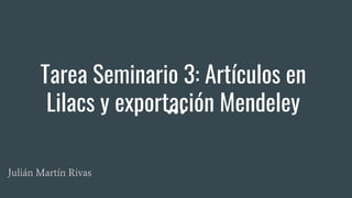 Tarea Seminario 3: Artículos en
Lilacs y exportación Mendeley
Julián Martín Rivas
 