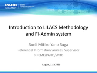 Introduction to LILACS Methodology
and FI-Admin system
Sueli Mitiko Yano Suga
Referential Information Sources, Supervisor
BIREME/PAHO/WHO
August, 11th 2021
 