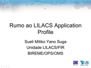 Rumo ao LILACS Application Profile Sueli Mitiko Yano Suga Unidade LILACS/FIR BIREME/OPS/OMS 