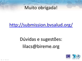 Muito obrigada!
http://submission.bvsalud.org/
Dúvidas e sugestões:
lilacs@bireme.org
 