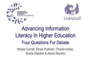 Advancing Information
Literacy In Higher Education
Four Questions For Debate
Sheila Corrall, Ethan Pullman, Charlie Inskip,
Sheila Webber & Alexis Macklin
 