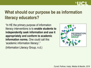 What should our purpose be as information
literacy educators?
“In HE the primary purpose of information
literacy intervent...