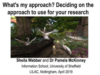 Sheila Webber and Dr Pamela McKinney
Information School, University of Sheffield
LILAC, Nottingham, April 2019
What's my approach? Deciding on the
approach to use for your research
 