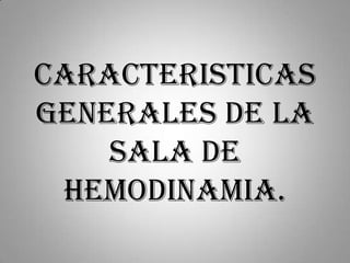 CARACTERISTICAS
GENERALES DE LA
    SALA DE
 HEMODINAMIA.
 