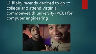 Lil Bibby recently decided to go to
college and attend Virginia
commonwealth university (VCU) for
computer engineering