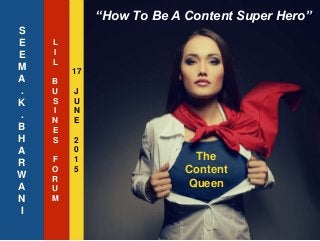 S
E
E
M
A
.
K
.
B
H
A
R
W
A
N
I
“How To Be A Content Super Hero”
The
Content
Queen
L
I
L
B
U
S
I
N
E
S
F
O
R
U
M
17
J
U
N
E
2
0
1
5
 