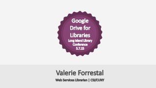 Google
Drive for
Libraries
Long Island Library
Conference
5.7.15
Web Services Librarian | CSI/CUNY
Valerie Forrestal
 