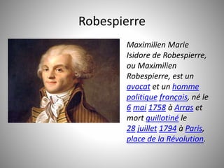 Robespierre 
Maximilien Marie 
Isidore de Robespierre, 
ou Maximilien 
Robespierre, est un 
avocat et un homme 
politique français, né le 
6 mai 1758 à Arras et 
mort guillotiné le 
28 juillet 1794 à Paris, 
place de la Révolution. 
 