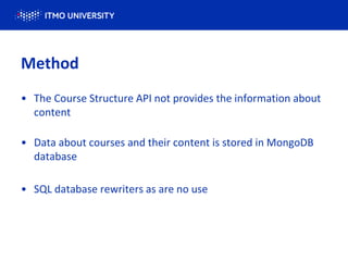• The Course Structure API not provides the information about
content
• Data about courses and their content is stored in MongoDB
database
• SQL database rewriters as are no use
Method
 