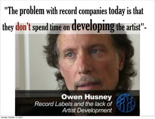 "The problem with record companies today is that
they don't spend time on developing the artist"-

http://www.artistshousemusic.org/videos/the+reality+of+artist+development+deals+at+major+labels

Sunday, October 13, 2013

 