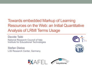 Towards embedded Markup of Learning
Resources on the Web: an Initial Quantitative
Analysis of LRMI Terms Usage
Davide Taibi
National Research Council of Italy
Institute for Educational Technologies
Stefan Dietze
L3S Research Center, Germany
 
