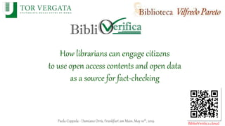 How librarians can engage citizens
to use open access contents and open data
as a source for fact-checking
Paola Coppola - Damiano Orrù, Frankfurt am Main, May 10th, 2019
 