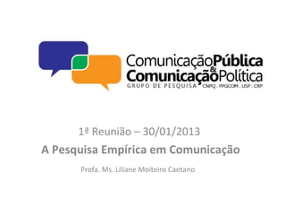 1ª Reunião – 30/01/2013
A Pesquisa Empírica em Comunicação
      Profa. Ms. Liliane Moiteiro Caetano
 