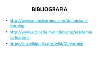 BIBLIOGRAFIA
• http://www.e-abclearning.com/definicione-
learning
• http://www.utcv.edu.mx/index.php/academia
/b-learning
• https://en.wikipedia.org/wiki/M-learning
 