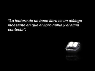 “ La lectura de un buen libro es un diálogo incesante en que el libro habla y el alma contesta”. 