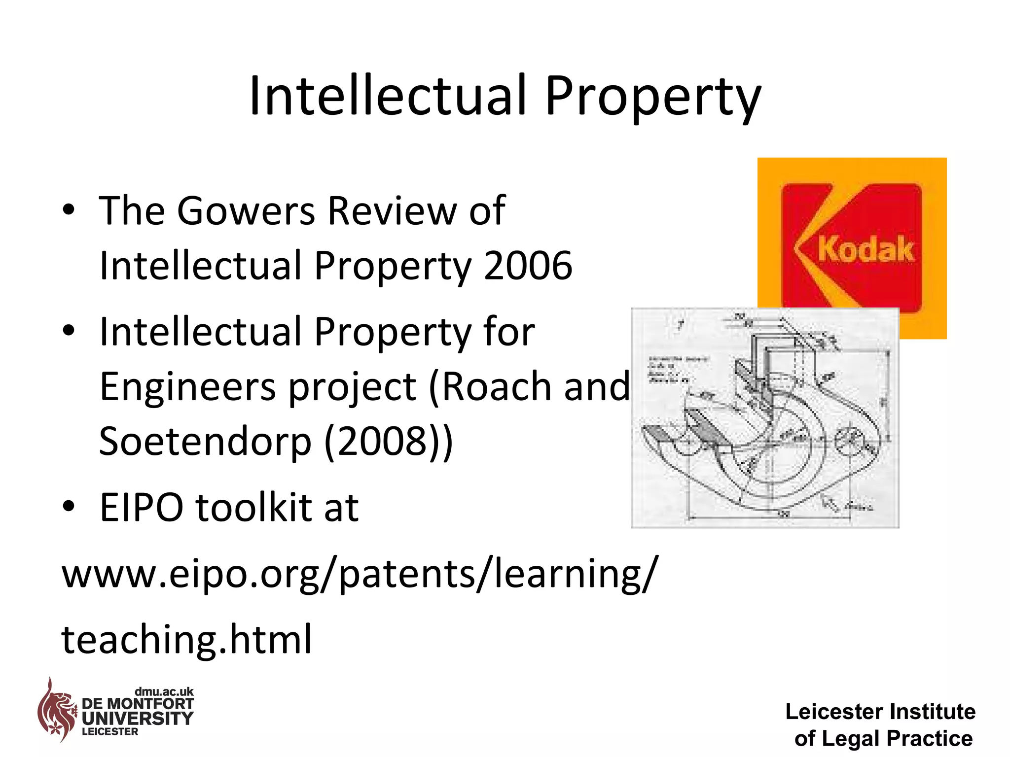 Intellectual Property The Gowers Review of Intellectual Property 2006 Intellectual Property for Engineers project (Roach and Soetendorp (2008)) EIPO toolkit at  www.eipo.org/patents/learning/ teaching.html Leicester Institute  of Legal Practice 