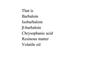 That is
Barbaloin
Isobarbaloin
β-barbaloin
Chrysophanic acid
Resinous matter
Volatile oil
 
