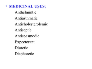 • MEDICINAL USES:
Anthelmintic
Antiasthmatic
Anticholesterolemic
Antiseptic
Antispasmodic
Expectorant
Diuretic
Diaphoretic
 